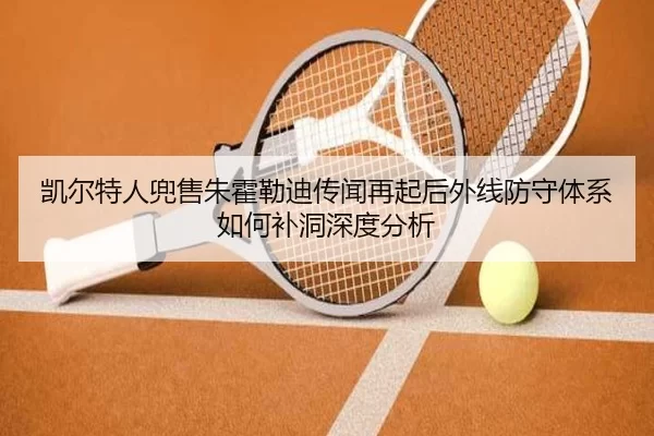 凯尔特人兜售朱霍勒迪传闻再起后外线防守体系如何补洞深度分析